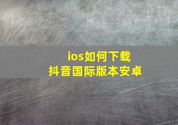 ios如何下载抖音国际版本安卓