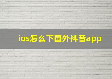 ios怎么下国外抖音app