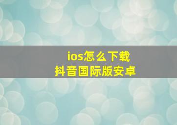 ios怎么下载抖音国际版安卓