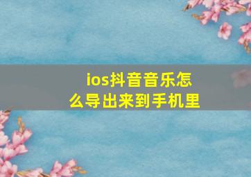 ios抖音音乐怎么导出来到手机里