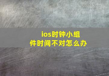 ios时钟小组件时间不对怎么办