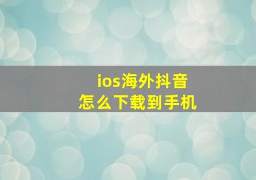 ios海外抖音怎么下载到手机