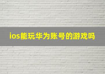 ios能玩华为账号的游戏吗