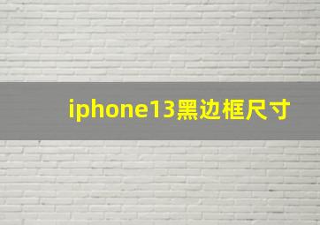 iphone13黑边框尺寸