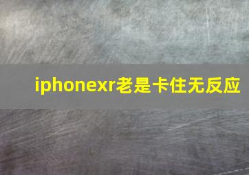 iphonexr老是卡住无反应