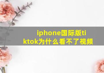 iphone国际版tiktok为什么看不了视频