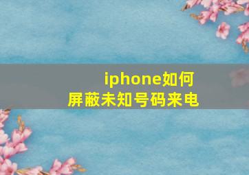 iphone如何屏蔽未知号码来电