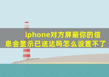 iphone对方屏蔽你的信息会显示已送达吗怎么设置不了