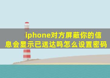 iphone对方屏蔽你的信息会显示已送达吗怎么设置密码