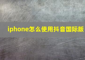 iphone怎么使用抖音国际版