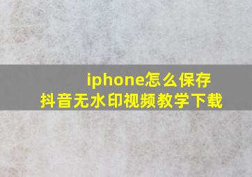 iphone怎么保存抖音无水印视频教学下载