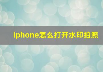 iphone怎么打开水印拍照