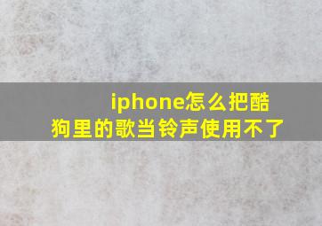 iphone怎么把酷狗里的歌当铃声使用不了