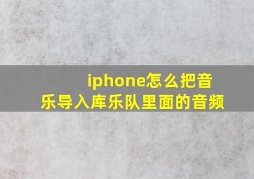 iphone怎么把音乐导入库乐队里面的音频