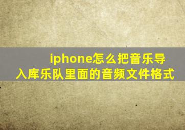 iphone怎么把音乐导入库乐队里面的音频文件格式