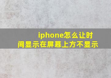 iphone怎么让时间显示在屏幕上方不显示