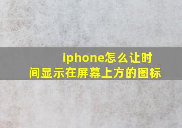 iphone怎么让时间显示在屏幕上方的图标