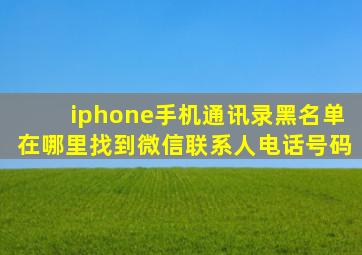 iphone手机通讯录黑名单在哪里找到微信联系人电话号码