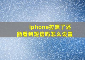 iphone拉黑了还能看到短信吗怎么设置