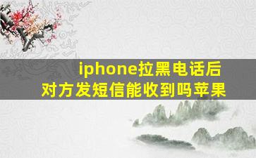 iphone拉黑电话后对方发短信能收到吗苹果