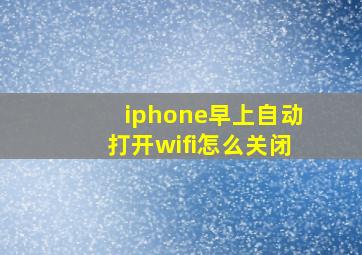 iphone早上自动打开wifi怎么关闭