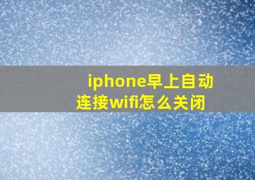 iphone早上自动连接wifi怎么关闭