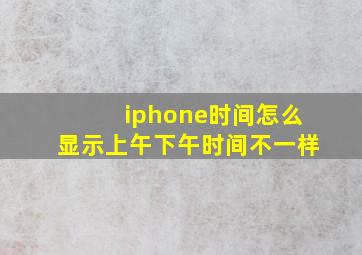 iphone时间怎么显示上午下午时间不一样