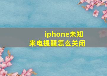 iphone未知来电提醒怎么关闭