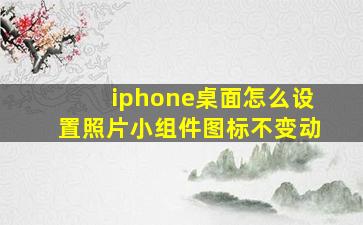 iphone桌面怎么设置照片小组件图标不变动