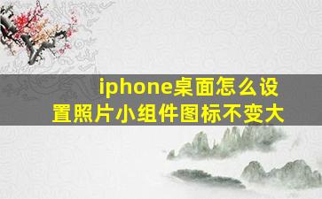 iphone桌面怎么设置照片小组件图标不变大