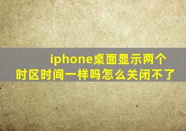 iphone桌面显示两个时区时间一样吗怎么关闭不了