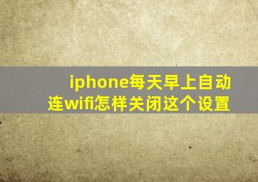 iphone每天早上自动连wifi怎样关闭这个设置