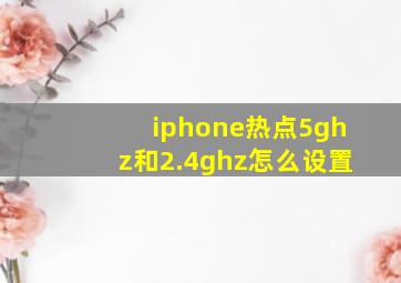 iphone热点5ghz和2.4ghz怎么设置