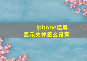 iphone熄屏显示关掉怎么设置