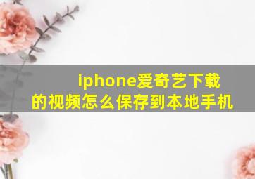 iphone爱奇艺下载的视频怎么保存到本地手机