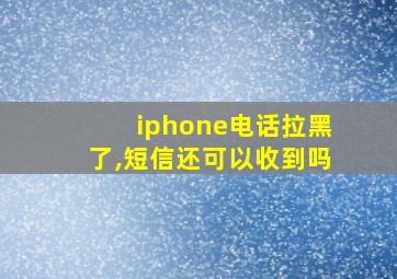 iphone电话拉黑了,短信还可以收到吗