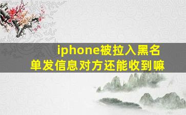 iphone被拉入黑名单发信息对方还能收到嘛