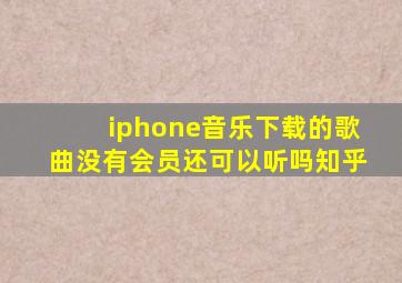 iphone音乐下载的歌曲没有会员还可以听吗知乎