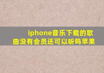 iphone音乐下载的歌曲没有会员还可以听吗苹果