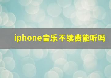 iphone音乐不续费能听吗