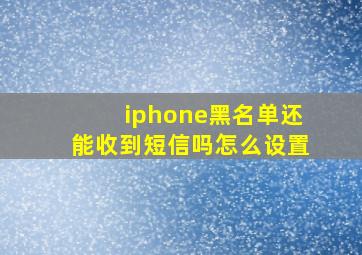 iphone黑名单还能收到短信吗怎么设置