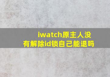 iwatch原主人没有解除id锁自己能退吗