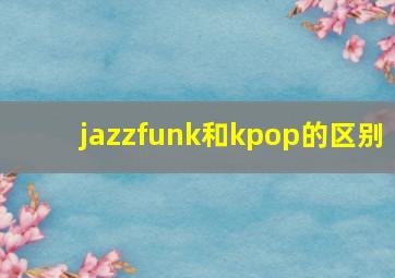 jazzfunk和kpop的区别