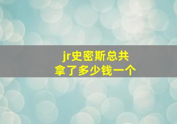 jr史密斯总共拿了多少钱一个