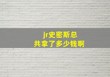 jr史密斯总共拿了多少钱啊