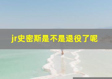 jr史密斯是不是退役了呢