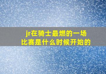 jr在骑士最燃的一场比赛是什么时候开始的