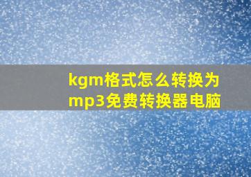 kgm格式怎么转换为mp3免费转换器电脑