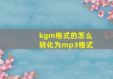 kgm格式的怎么转化为mp3格式