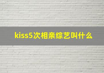 kiss5次相亲综艺叫什么